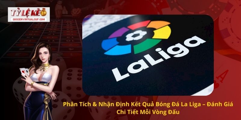 Phân Tích & Nhận Định Kết Quả Bóng Đá La Liga – Đánh Giá Chi Tiết Mỗi Vòng Đấu